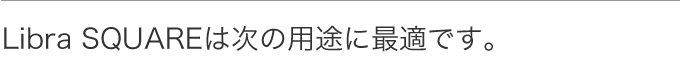 Libra SQUAREは次の用途に使えます。